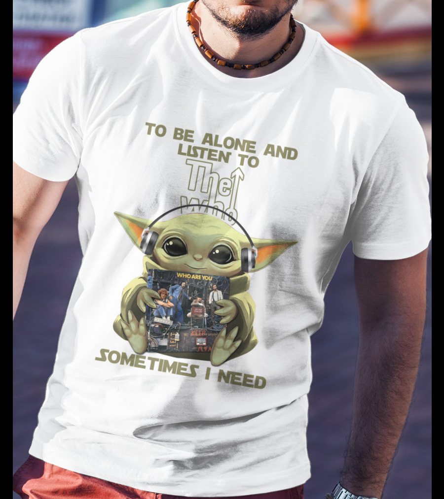 To Be Alone And Listen To The Who Who Are You Sometimes I Need Yoda T-Shirt