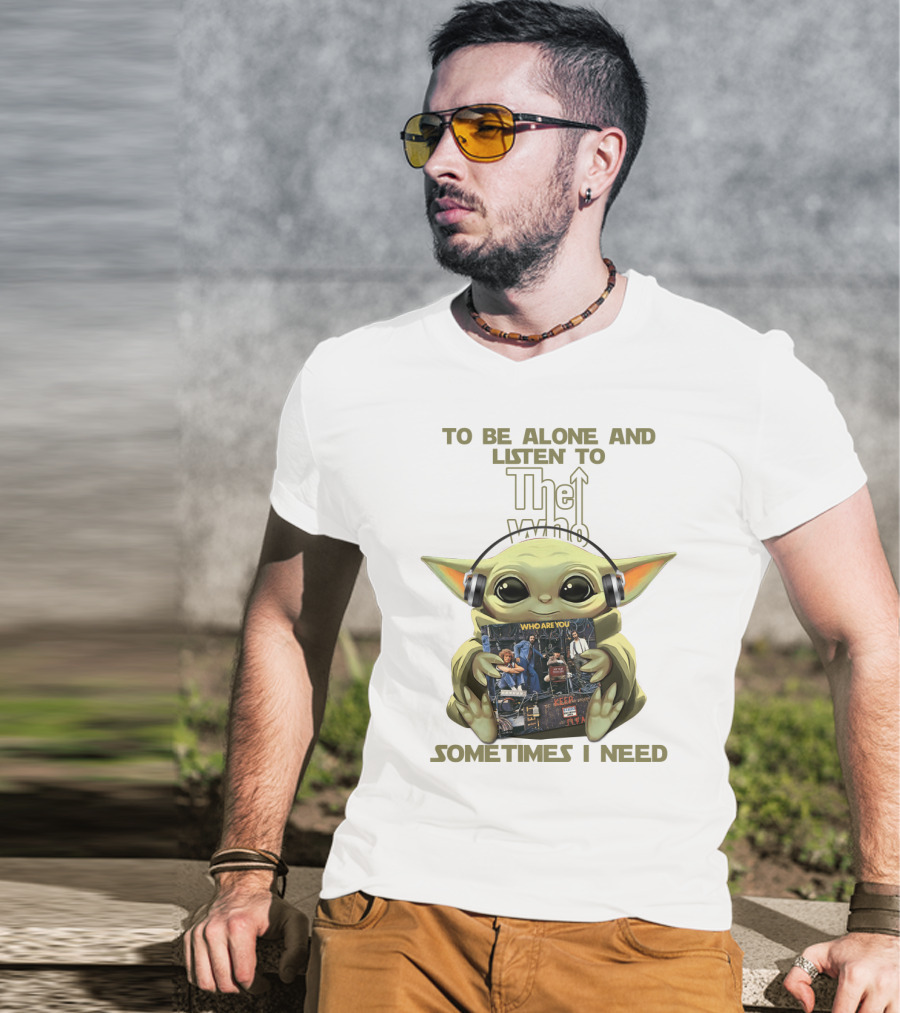 To Be Alone And Listen To The Who Who Are You Sometimes I Need Yoda T-Shirt