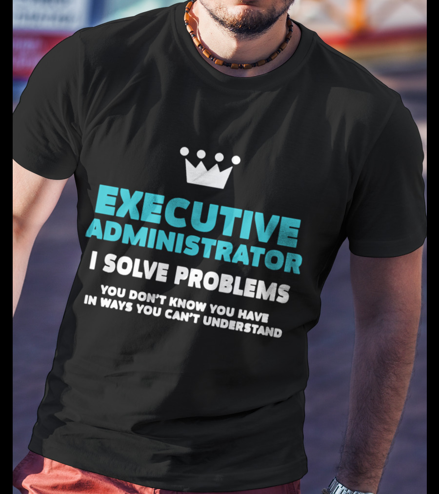 Executive Administrator I Solve Problems You Don’t Know You Have In Ways You Can’t Understand T-Shirt