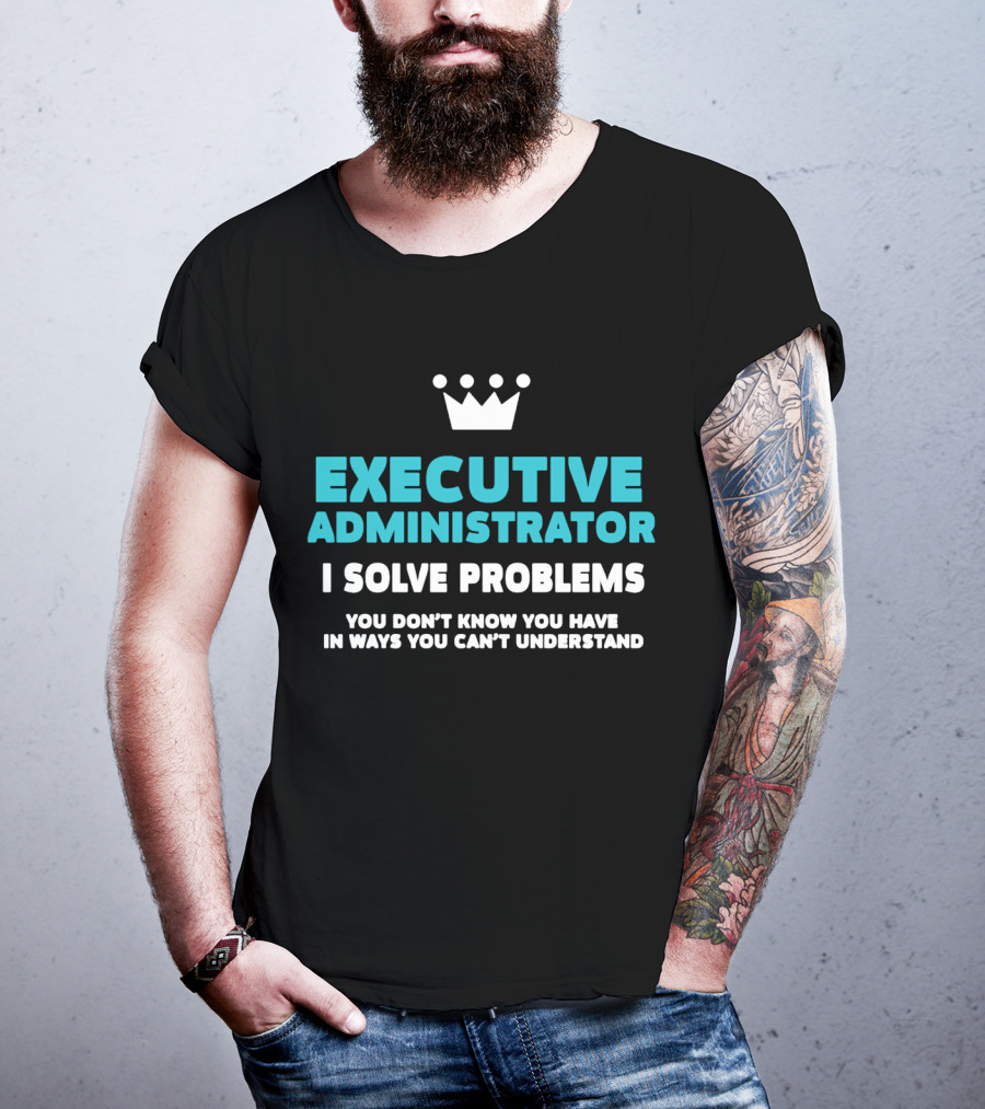 Executive Administrator I Solve Problems You Don’t Know You Have In Ways You Can’t Understand T-Shirt