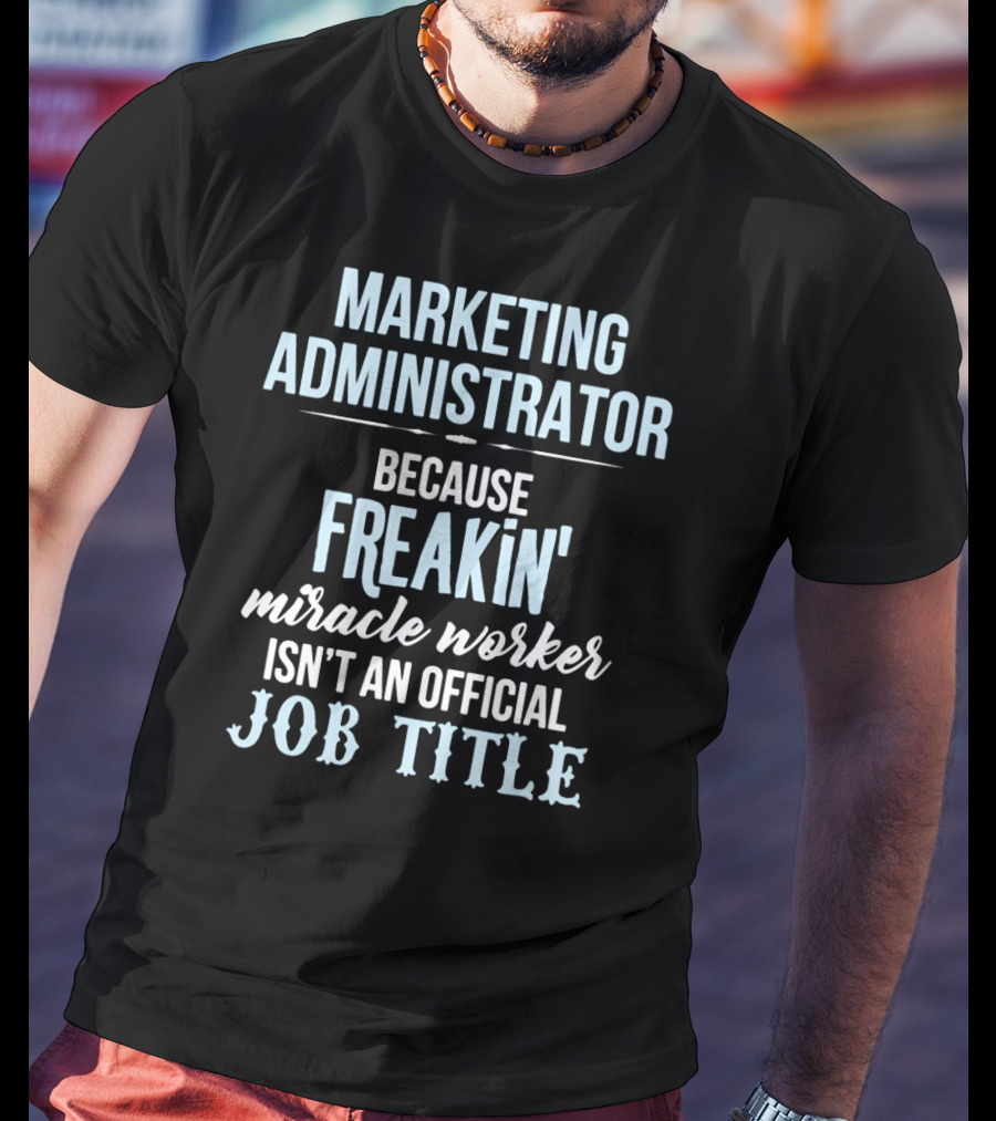 Marketing Administrator Because Freakin' Miracle Worker Isn't An Official Job Title T-Shirt