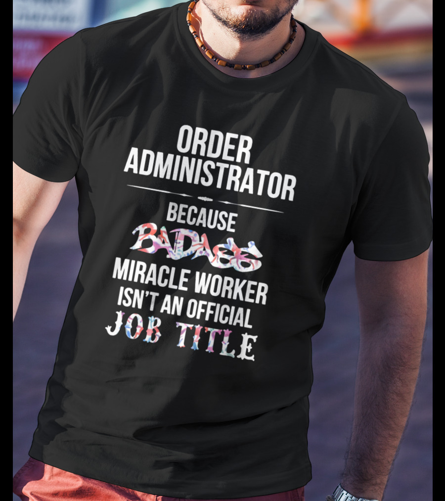 Order Administrator Because Badass Miracle Worker Isn't An Official Job Title T-Shirt