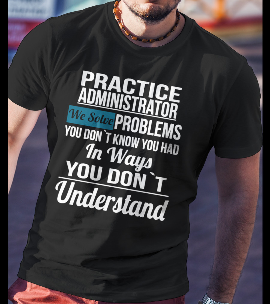 Practice Administrator We Solve Problems You Don’t Know You Had In Ways You Don’t Understand T-Shirt