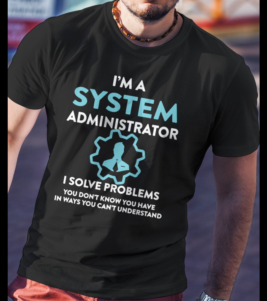 I'm A System Administrator I Solve Problems You Don't Know You Have In Ways You Can't Understand T-Shirt