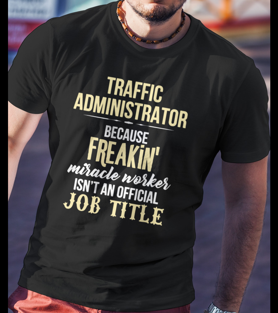 Traffic Administrator Because Freakin' Miracle Worker Isn't An Official Job Title T-Shirt