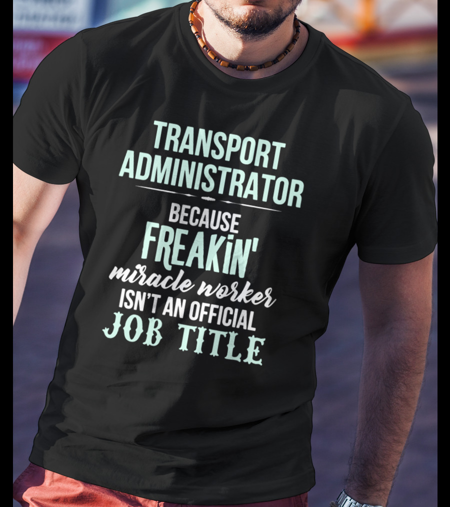 Transport Administrator Because Freakin' Miracle Worker Isn't An Official Job Title T-Shirt