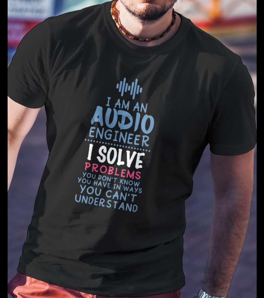 I Am An Audio Engineer I Solve Problems You Don't Know You Have In Ways You Can't Understand T-Shirt