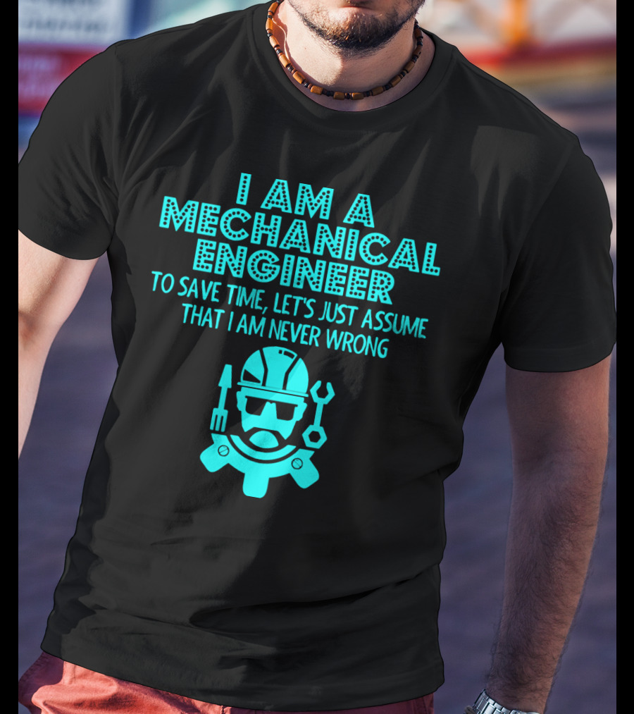 I Am A Mechanical Engineer To Save Time Let's Just Assume That I Am Never Wrong T-Shirt