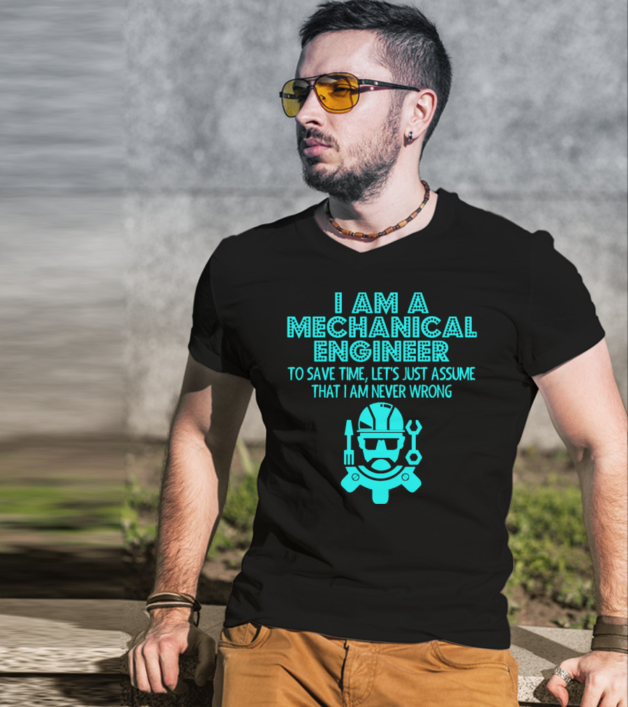 I Am A Mechanical Engineer To Save Time Let's Just Assume That I Am Never Wrong T-Shirt