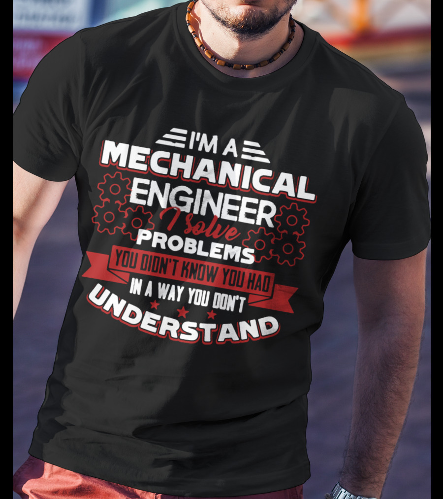 I'm A Mechanical Engineer I Solve Problems You Didn't Know You Had In A Way You Don't Understand T-Shirt