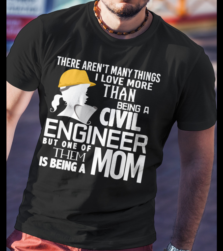 There Aren't Many Things I Love More Than Being A Civil Engineer But One Of Them Is Being A Mom T-Shirt