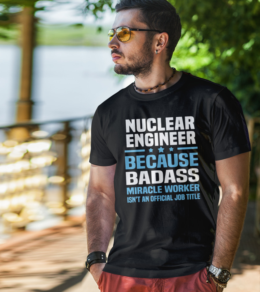 Nuclear Engineer Because Badass Miracle Worker Isn't An Official Job Title T-Shirt