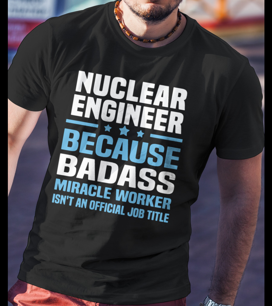 Nuclear Engineer Because Badass Miracle Worker Isn't An Official Job Title T-Shirt