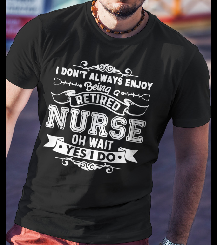 I Don't Always Enjoy Being A Retired Nurse Oh Wait Yes I Do T-Shirt