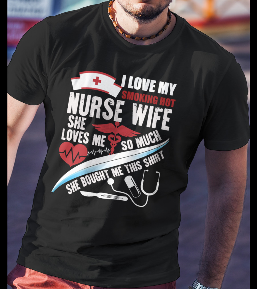 I Love My Smoking Hot Nurse Wife She Loves Me So Much She Bought Me This T-Shirt