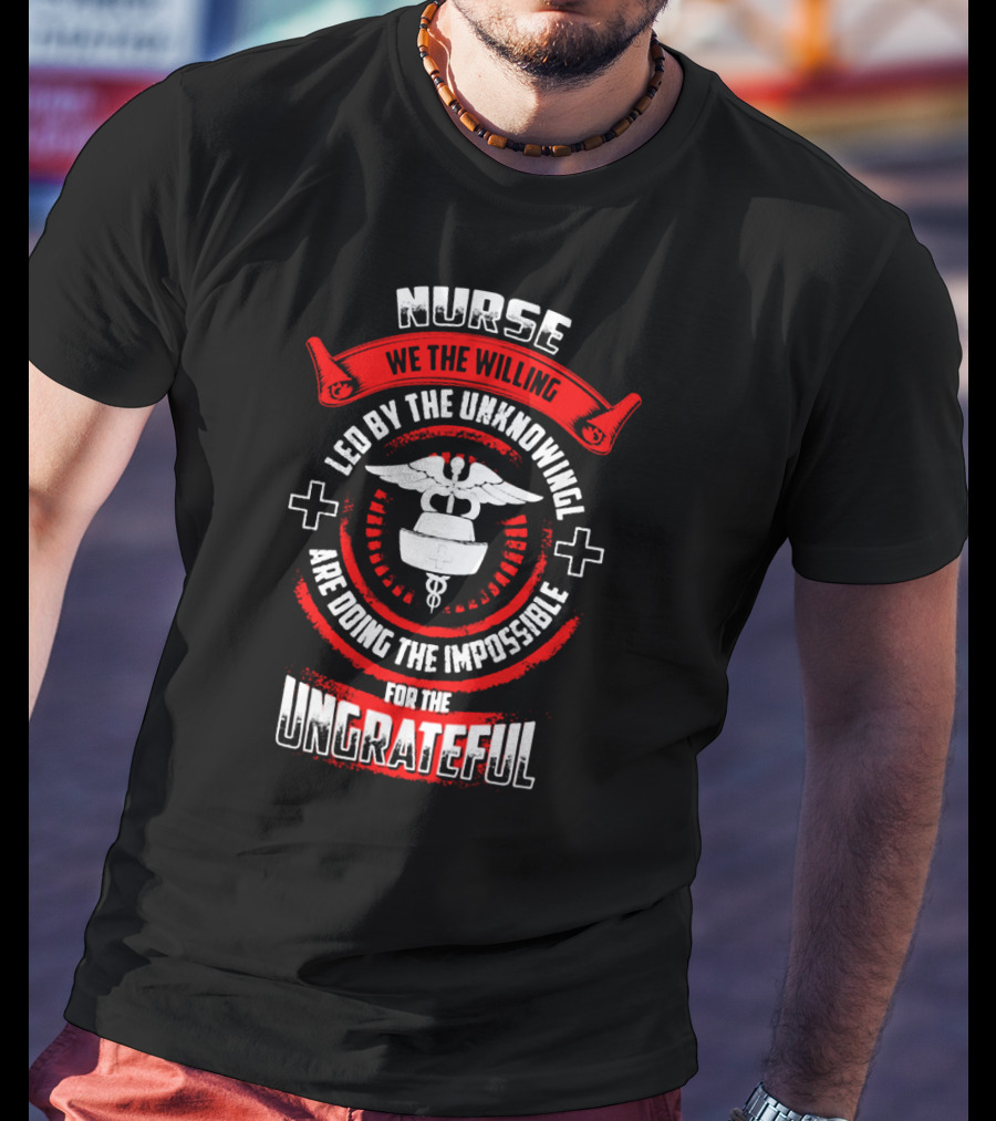 Nurse We The Willing Led By The Unknowing Are Doing The Impossible For The Ungrateful T-Shirt