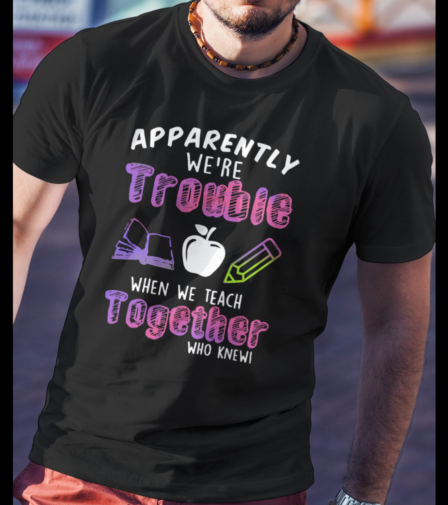 Apparently We're Trouble When We Teach Together Book Apple Pencil Who Knew T-Shirt