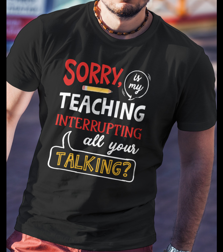 Sorry Is My Teaching Interrupting All Your Talking? T-Shirt