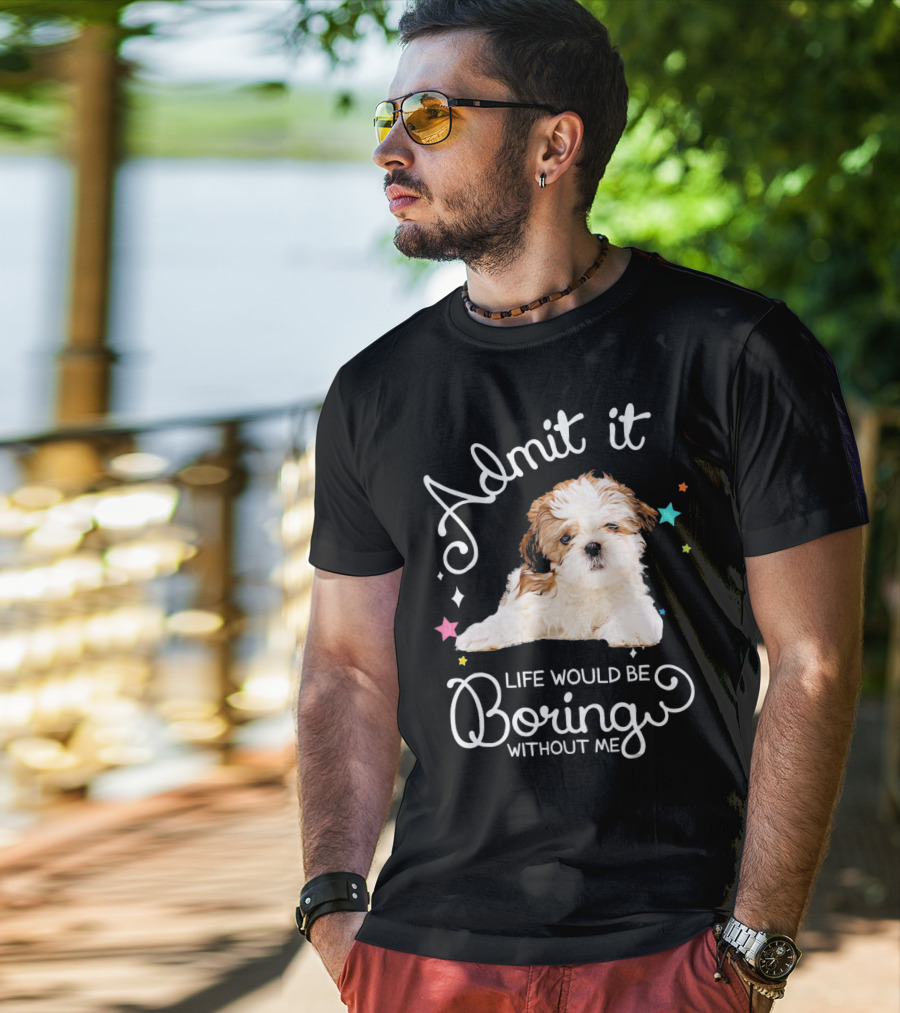 Admit It Life Would Be Boring Without Me Shih Tzu Puppy T-Shirt