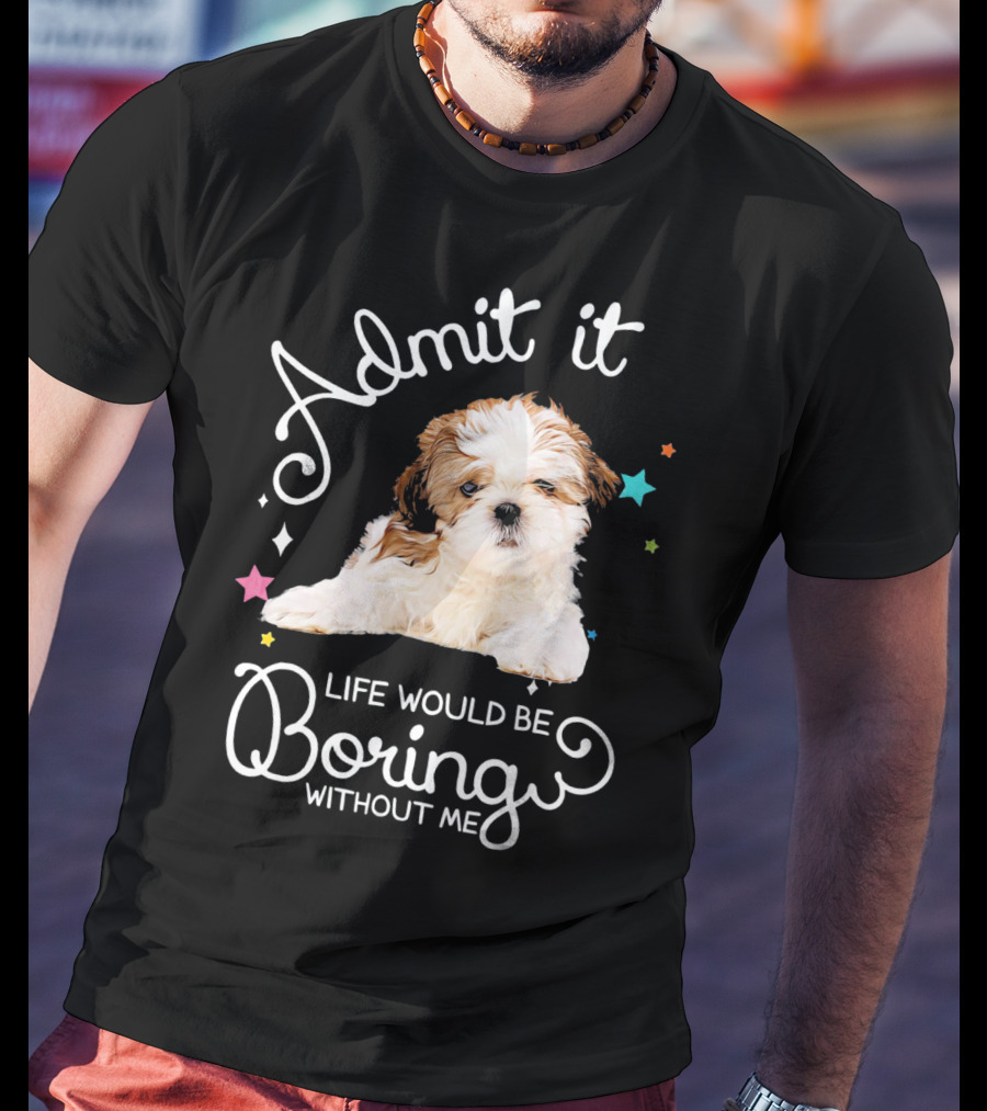 Admit It Life Would Be Boring Without Me Shih Tzu Puppy T-Shirt