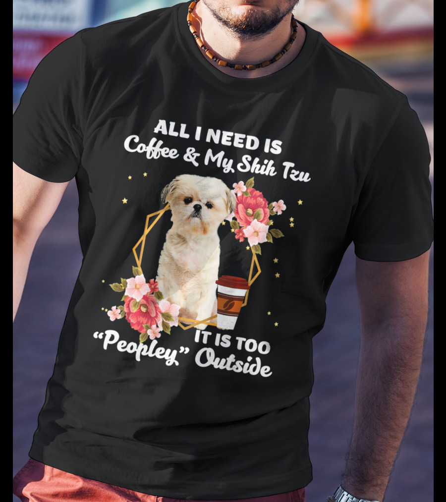 All I Need Is Coffee And My Shih Tzu It Is Too Peopley Outside T-Shirt