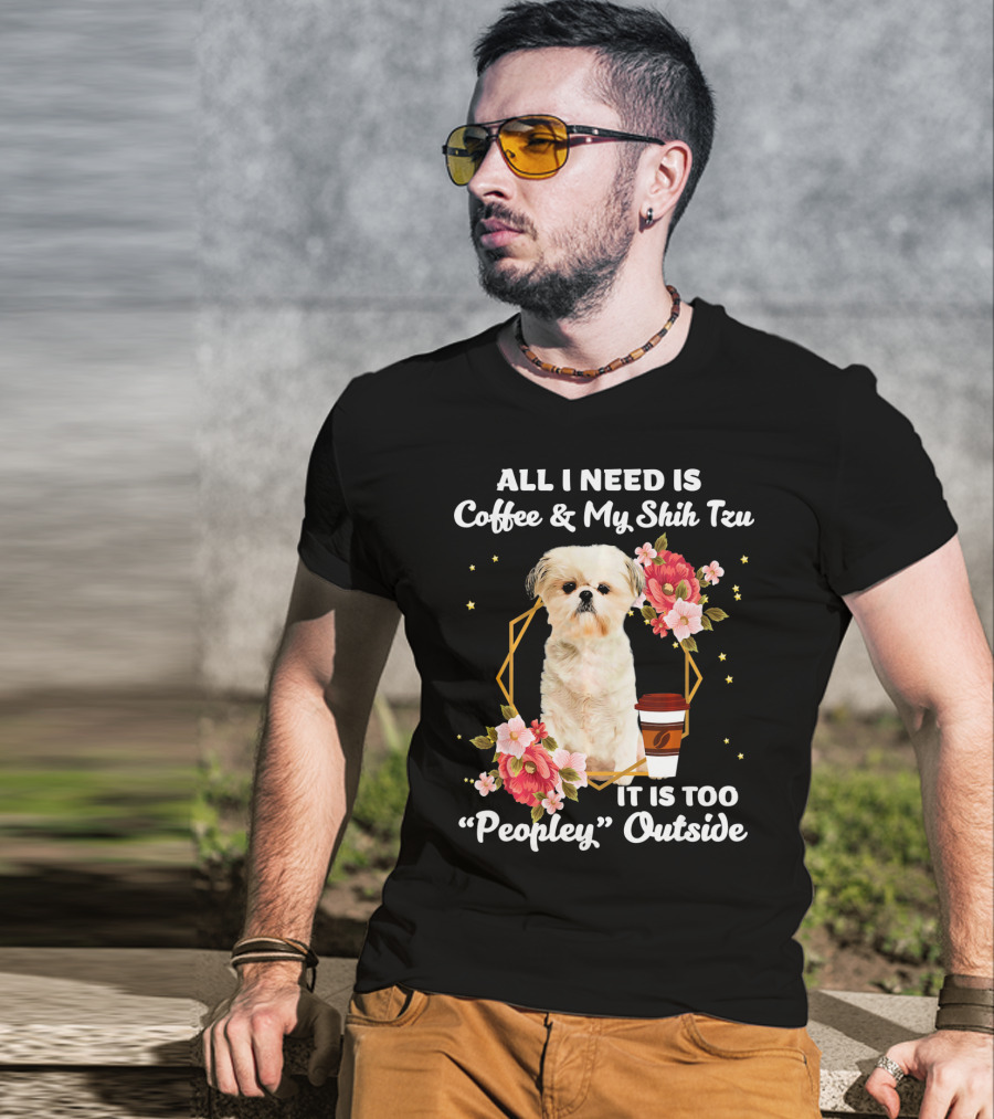 All I Need Is Coffee And My Shih Tzu It Is Too Peopley Outside T-Shirt