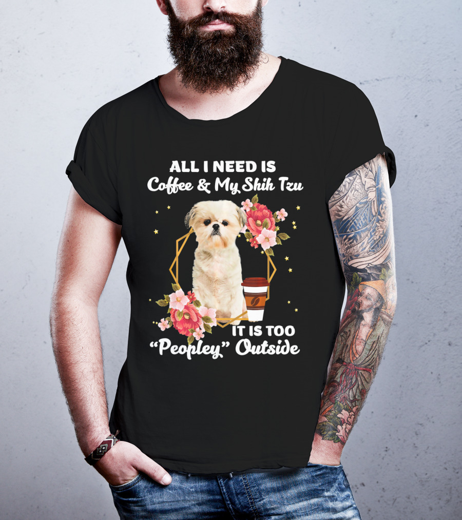 All I Need Is Coffee And My Shih Tzu It Is Too Peopley Outside T-Shirt