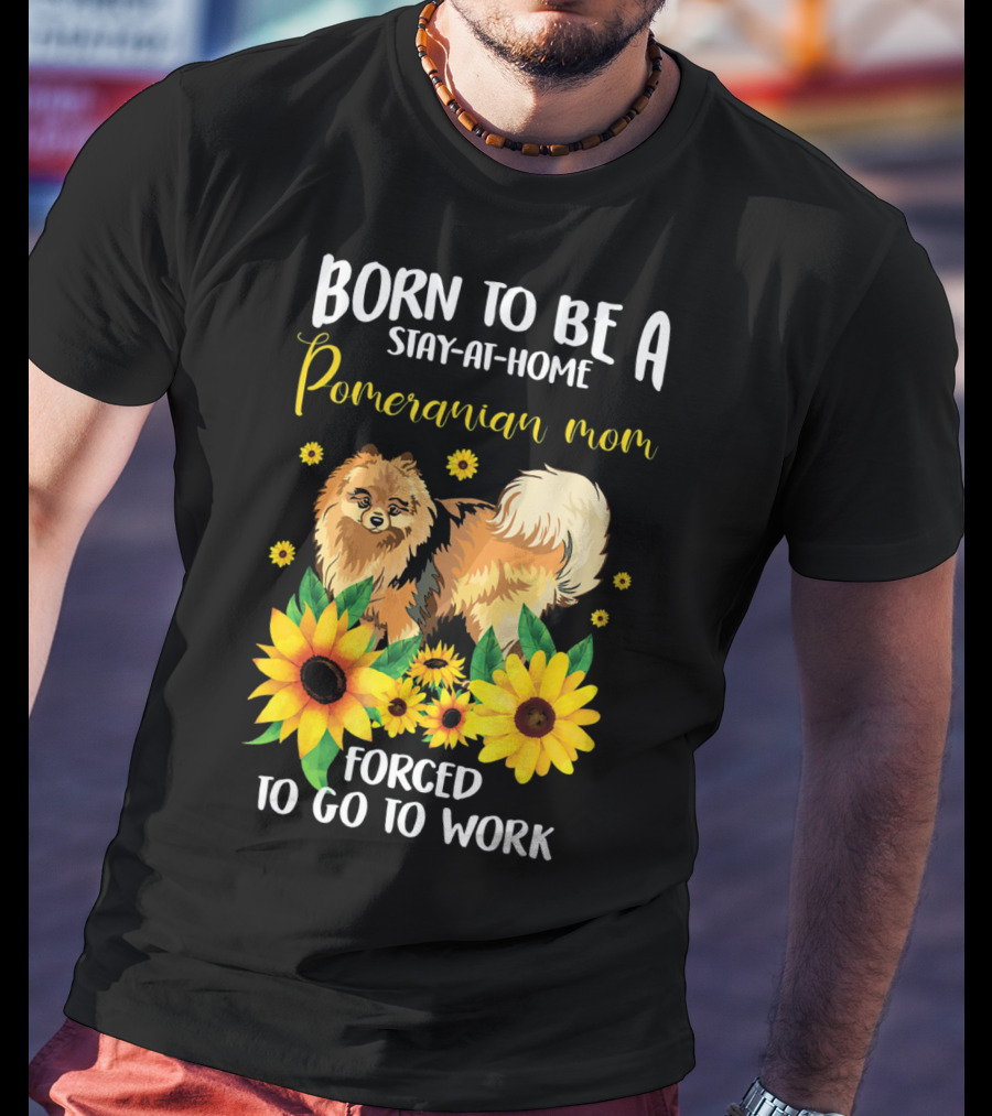 Born To Be A Stay-at-Home Pomeranian Mom Forced To Go To Work With Sunflowers T-Shirt