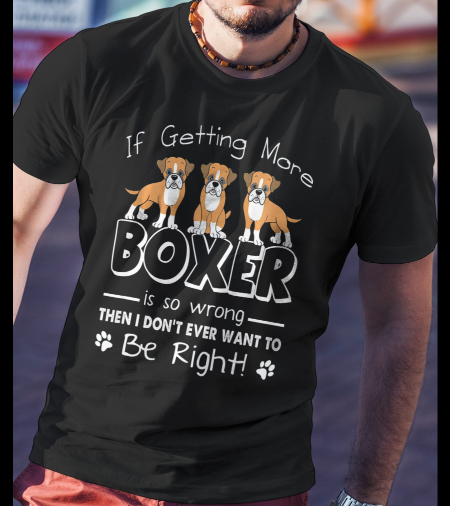 If Getting More Boxer Is So Wrong Then I Don't Ever Want To Be Right T-Shirt