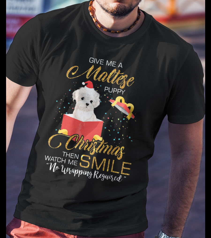 Give Me A Maltese Puppy Christmas Then Watch Me Smile No Wrapping Required T-Shirt