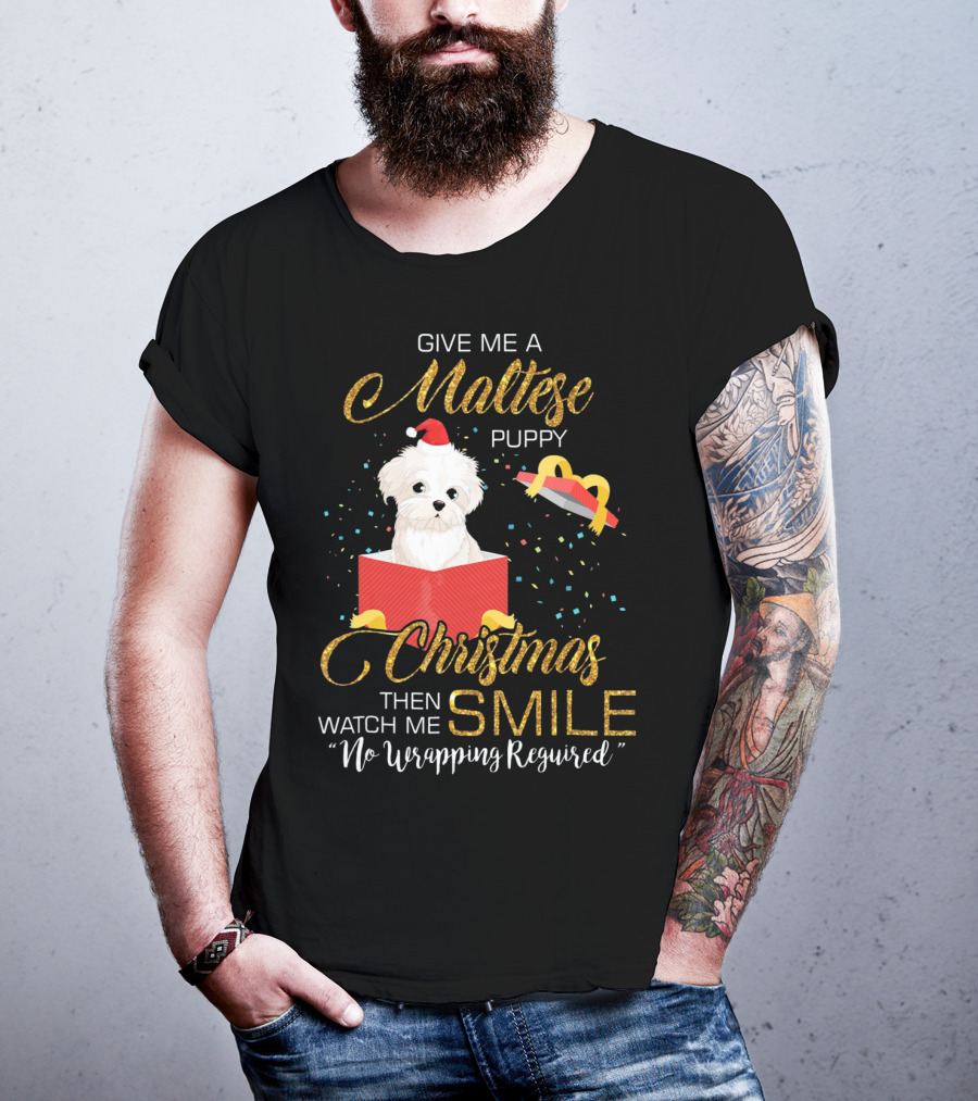 Give Me A Maltese Puppy Christmas Then Watch Me Smile No Wrapping Required T-Shirt