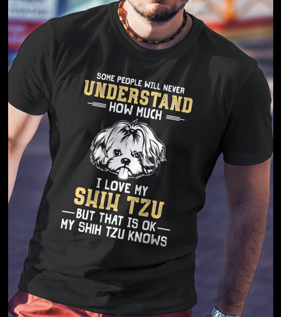 Some People Will Never Understand How Much I Love My Shih Tzu But That Is Ok My Shih Tzu Knows T-Shirt