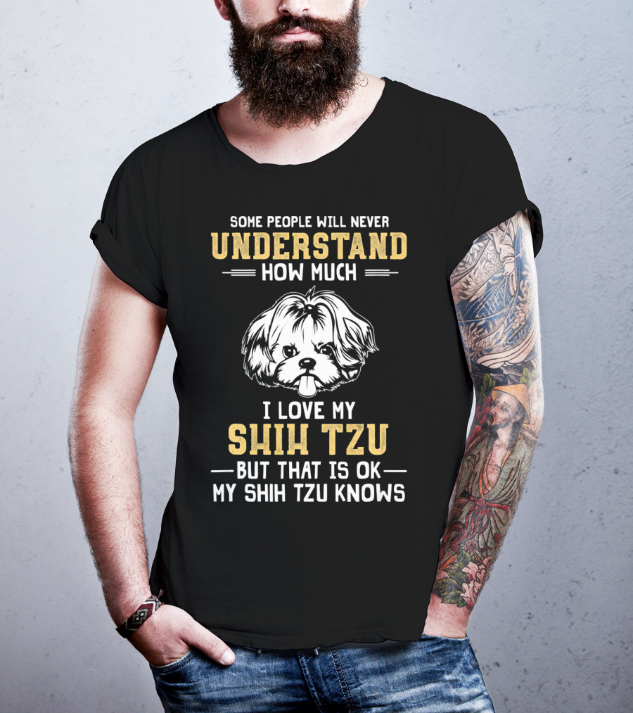 Some People Will Never Understand How Much I Love My Shih Tzu But That Is Ok My Shih Tzu Knows T-Shirt
