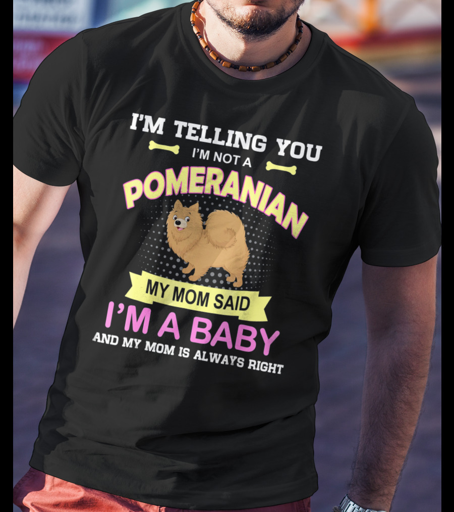 I’m Telling You I’m Not A Pomeranian My Mom Said I’m A Baby And My Mom Is Always Right T-Shirt
