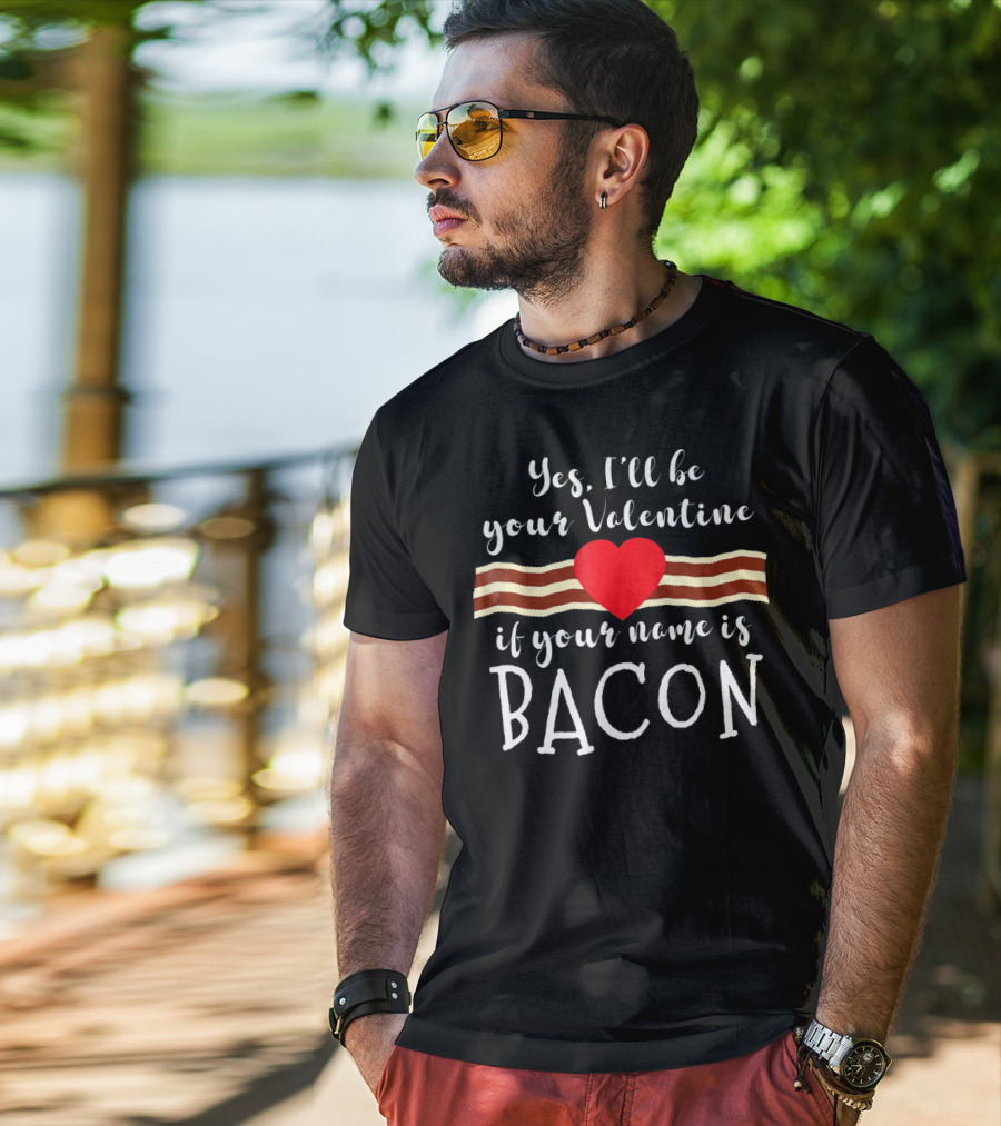 Yes I'll Be Your Valentine If Your Name Is Bacon T-Shirt