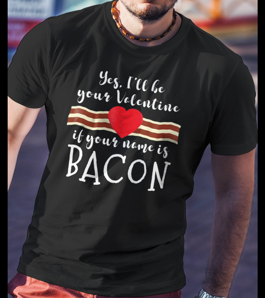 Yes I'll Be Your Valentine If Your Name Is Bacon T-Shirt