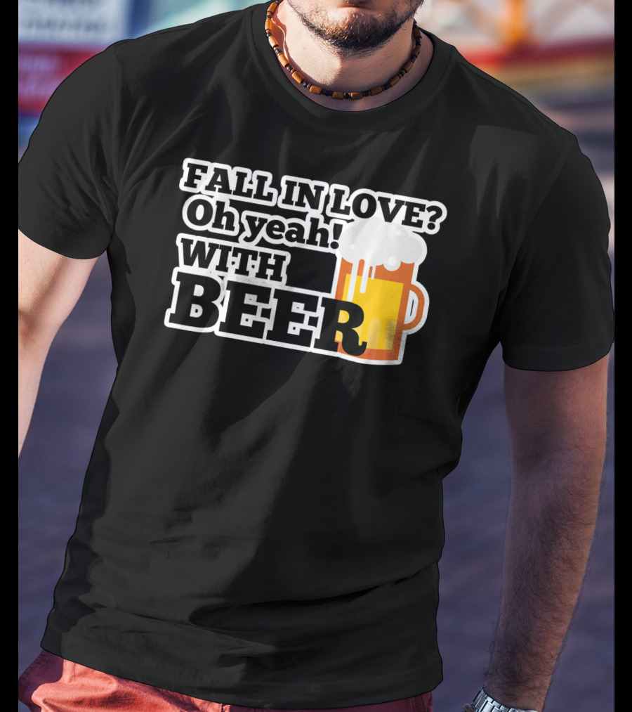 FALL IN LOVE? Oh Yeah WITH BEER T-Shirt