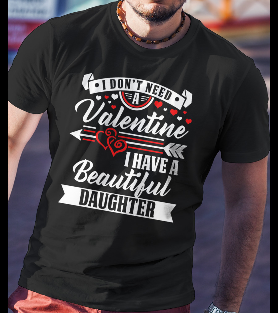I Don't Need A Valentine I Have A Beautiful Daughter T-Shirt