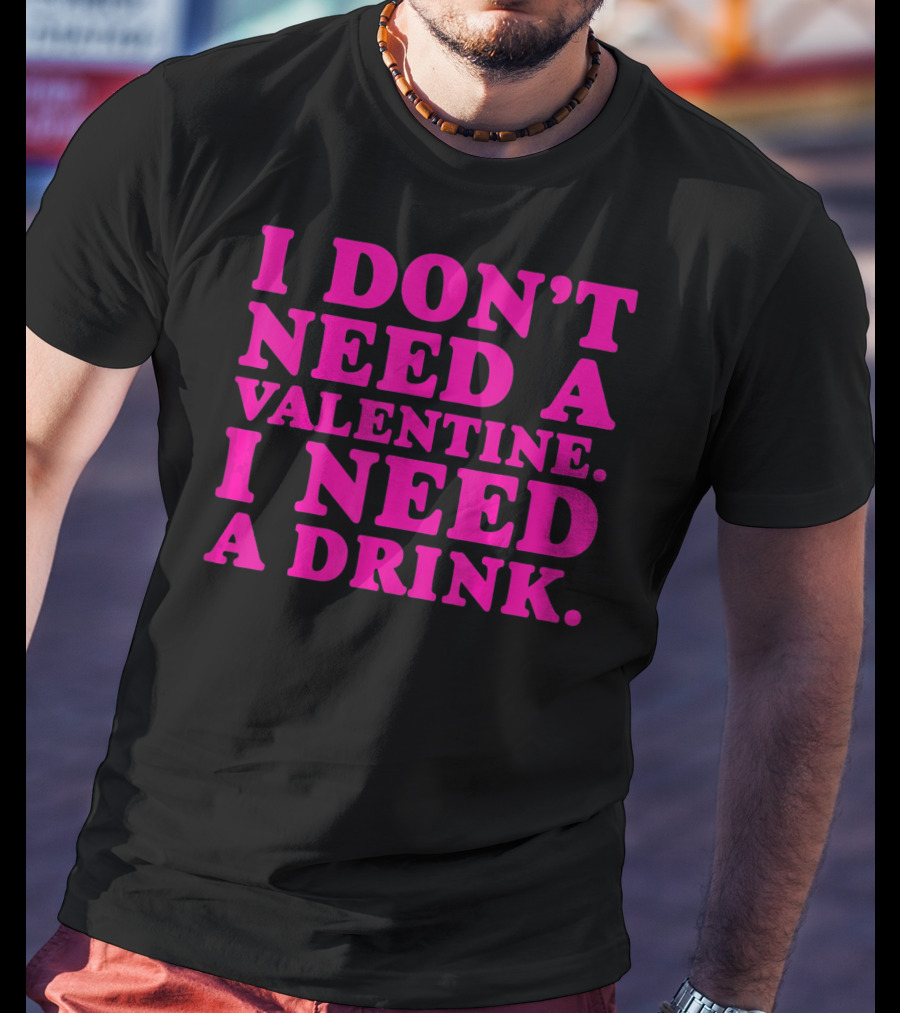 I Don't Need A Valentine I Need A Drink T-Shirt