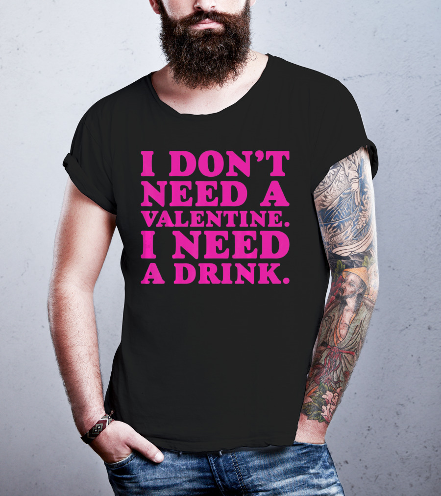 I Don't Need A Valentine I Need A Drink T-Shirt