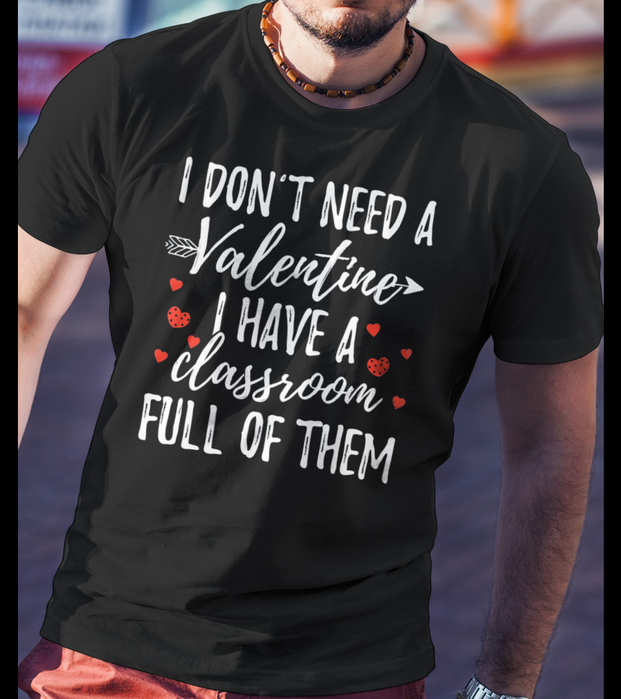 I Don't Need A Valentine I Have A Classroom Full Of Them Valentine's Day Teacher Humor T-Shirt