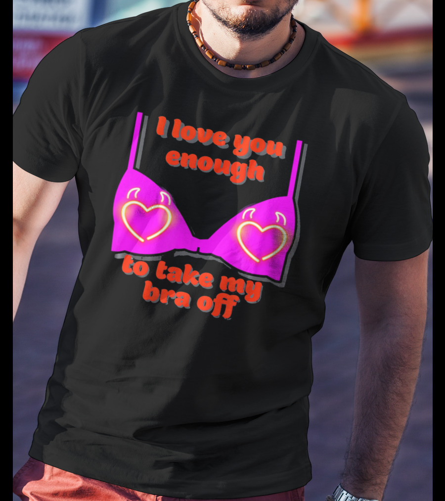I Love You Enough To Take My Bra Off Funny Valentine's Day T-Shirt