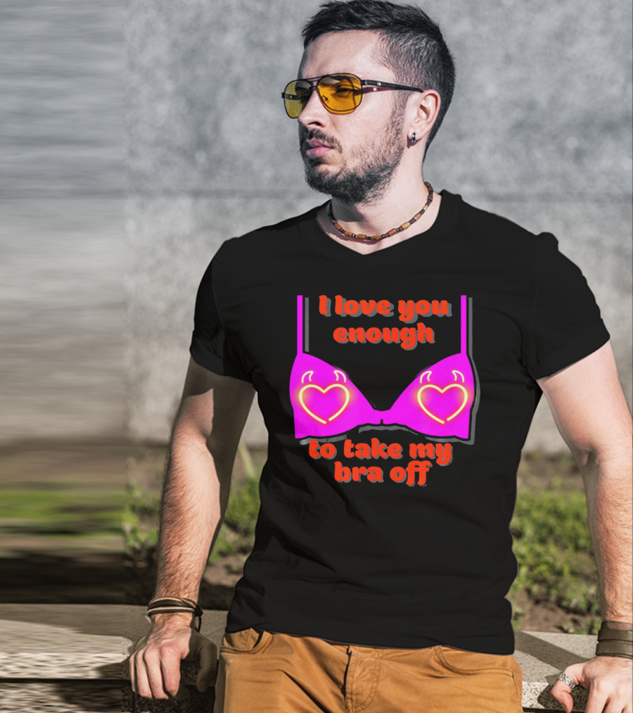 I Love You Enough To Take My Bra Off Funny Valentine's Day T-Shirt