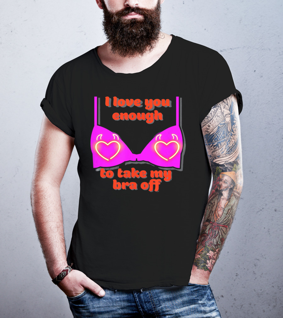 I Love You Enough To Take My Bra Off Funny Valentine's Day T-Shirt