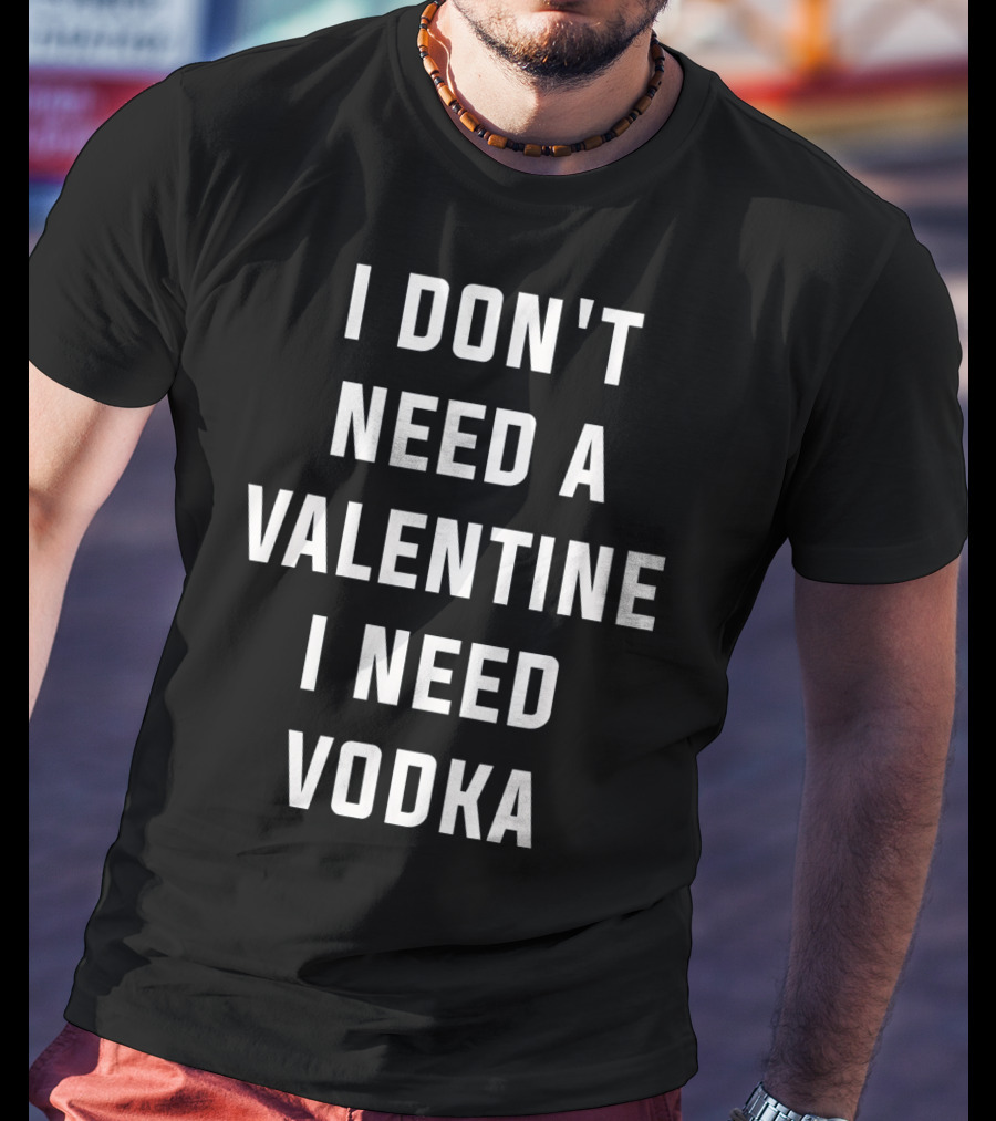 I Don't Need A Valentine I Need Vodka T-Shirt