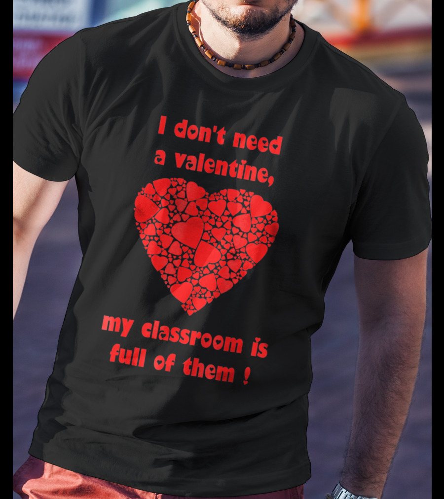 I Don't Need A Valentine My Classroom Is Full Of Them Heart T-Shirt