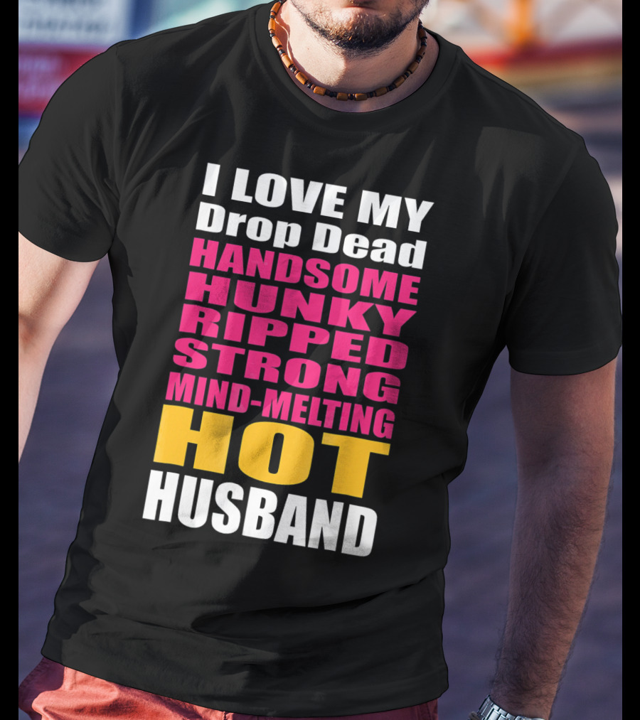I Love My Drop Dead Handsome Hunky Ripped Strong Mind-Melting Hot Husband T-Shirt