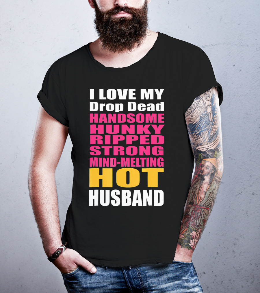 I Love My Drop Dead Handsome Hunky Ripped Strong Mind-Melting Hot Husband T-Shirt