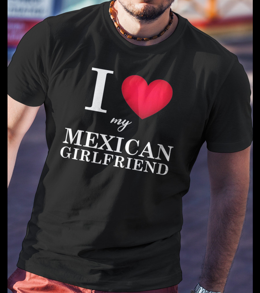 I Love My Mexican Girlfriend T-Shirt