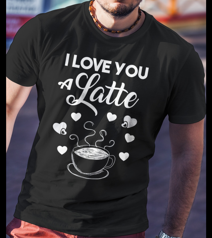 I Love You A Latte Coffee Lovers Hearts And Cup T-Shirt